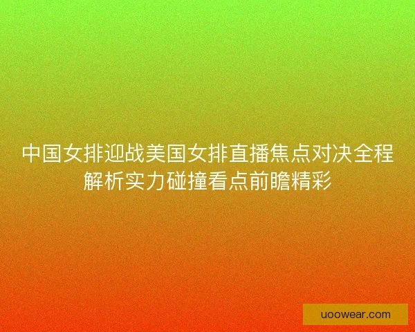 中国女排迎战美国女排直播焦点对决全程解析实力碰撞看点前瞻精彩 中国女排迎战美国女排直播焦点对决全程解析实力碰撞看点前瞻精彩