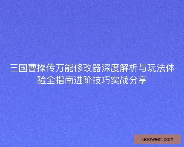 三国曹操传万能修改器深度解析与玩法体验全指南进阶技巧实战分享