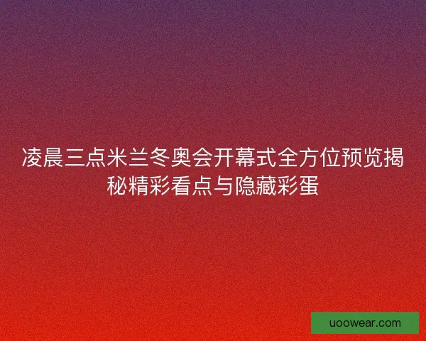 凌晨三点米兰冬奥会开幕式全方位预览揭秘精彩看点与隐藏彩蛋