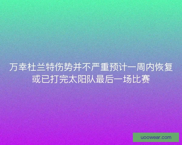 万幸杜兰特伤势并不严重预计一周内恢复或已打完太阳队最后一场比赛 万幸杜兰特伤势并不严重预计一周内恢复或已打完太阳队最后一场比赛