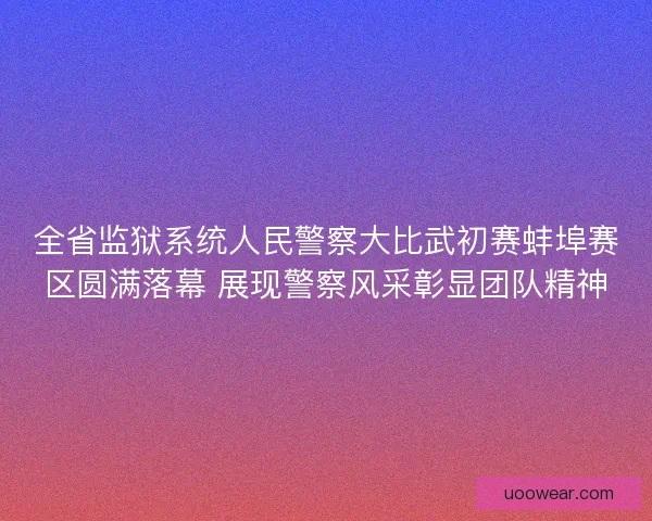 全省监狱系统人民警察大比武初赛蚌埠赛区圆满落幕 展现警察风采彰显团队精神 全省监狱系统人民警察大比武初赛蚌埠赛区圆满落幕 展现警察风采彰显团队精神