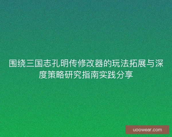围绕三国志孔明传修改器的玩法拓展与深度策略研究指南实践分享 围绕三国志孔明传修改器的玩法拓展与深度策略研究指南实践分享