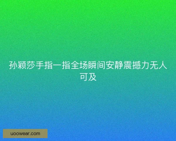孙颖莎手指一指全场瞬间安静震撼力无人可及 孙颖莎手指一指全场瞬间安静震撼力无人可及