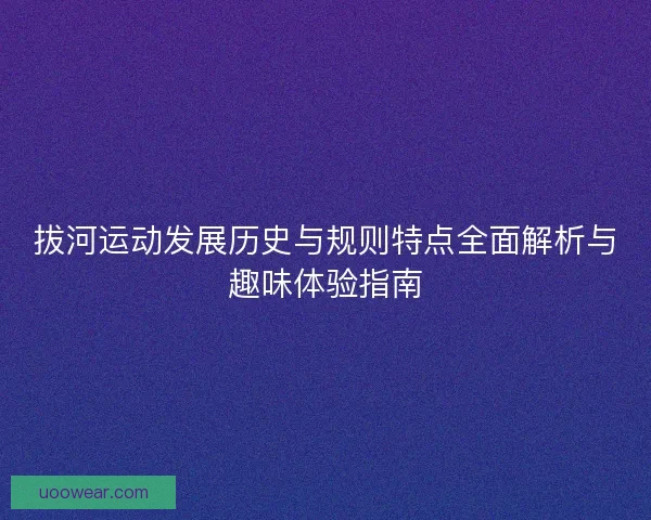 拔河运动发展历史与规则特点全面解析与趣味体验指南