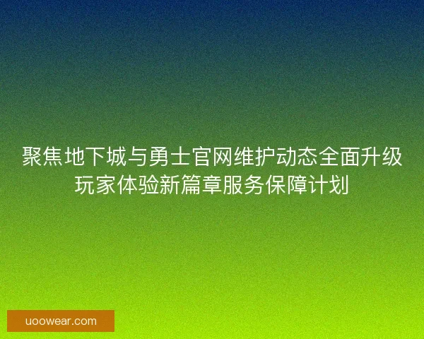 聚焦地下城与勇士官网维护动态全面升级玩家体验新篇章服务保障计划 聚焦地下城与勇士官网维护动态全面升级玩家体验新篇章服务保障计划