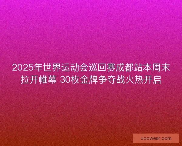 2025年世界运动会巡回赛成都站本周末拉开帷幕 30枚金牌争夺战火热开启 2025年世界运动会巡回赛成都站本周末拉开帷幕 30枚金牌争夺战火热开启