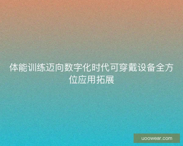 体能训练迈向数字化时代可穿戴设备全方位应用拓展