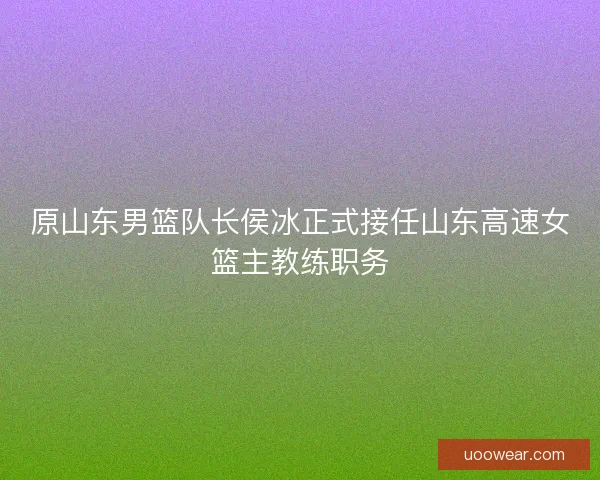 原山东男篮队长侯冰正式接任山东高速女篮主教练职务