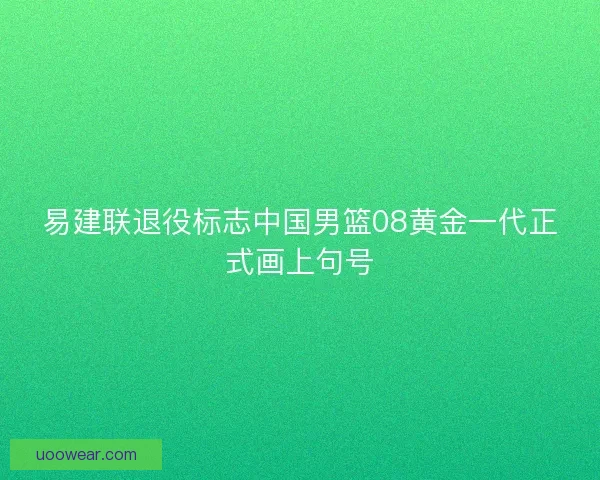 易建联退役标志中国男篮08黄金一代正式画上句号