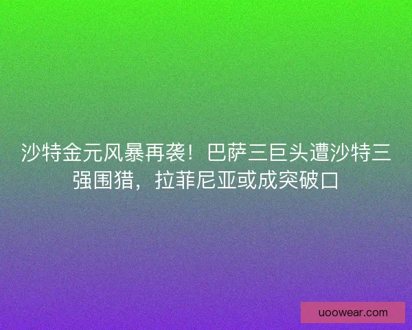 沙特金元风暴再袭！巴萨三巨头遭沙特三强围猎，拉菲尼亚或成突破口