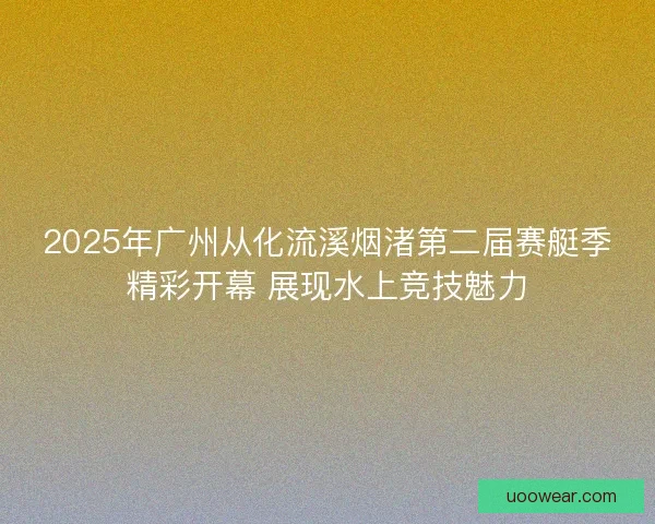2025年广州从化流溪烟渚第二届赛艇季精彩开幕 展现水上竞技魅力