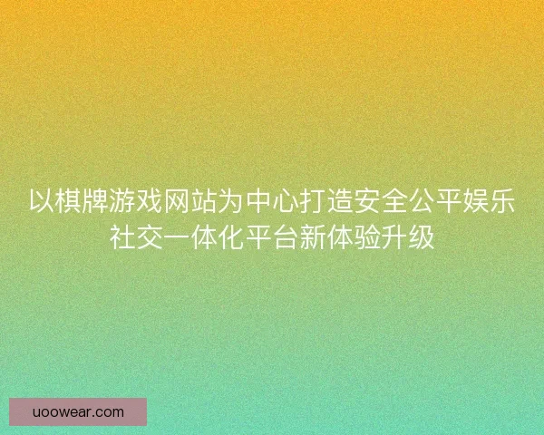 以棋牌游戏网站为中心打造安全公平娱乐社交一体化平台新体验升级
