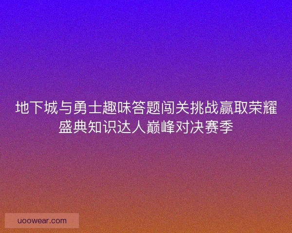 地下城与勇士趣味答题闯关挑战赢取荣耀盛典知识达人巅峰对决赛季