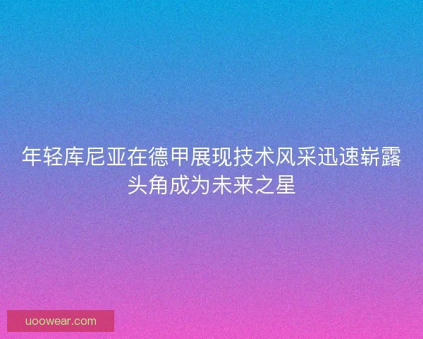 年轻库尼亚在德甲展现技术风采迅速崭露头角成为未来之星