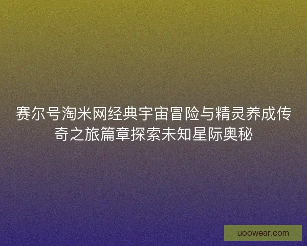 赛尔号淘米网经典宇宙冒险与精灵养成传奇之旅篇章探索未知星际奥秘