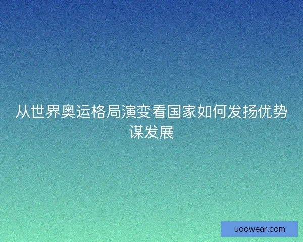 从世界奥运格局演变看国家如何发扬优势谋发展 从世界奥运格局演变看国家如何发扬优势谋发展