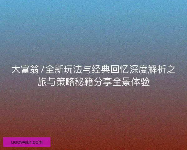 大富翁7全新玩法与经典回忆深度解析之旅与策略秘籍分享全景体验 大富翁7全新玩法与经典回忆深度解析之旅与策略秘籍分享全景体验