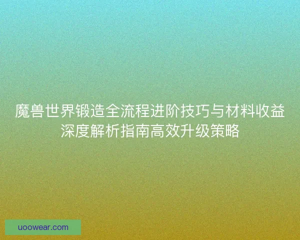 魔兽世界锻造全流程进阶技巧与材料收益深度解析指南高效升级策略