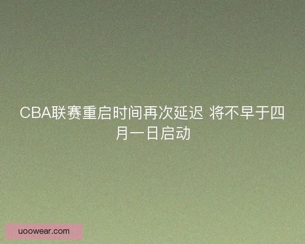 CBA联赛重启时间再次延迟 将不早于四月一日启动 CBA联赛重启时间再次延迟 将不早于四月一日启动