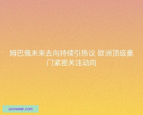姆巴佩未来去向持续引热议 欧洲顶级豪门紧密关注动向 姆巴佩未来去向持续引热议 欧洲顶级豪门紧密关注动向