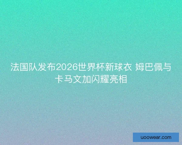 法国队发布2026世界杯新球衣 姆巴佩与卡马文加闪耀亮相 法国队发布2026世界杯新球衣 姆巴佩与卡马文加闪耀亮相