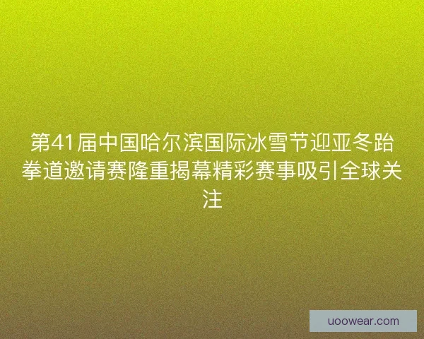 第41届中国哈尔滨国际冰雪节迎亚冬跆拳道邀请赛隆重揭幕精彩赛事吸引全球关注