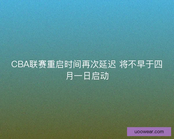 CBA联赛重启时间再次延迟 将不早于四月一日启动
