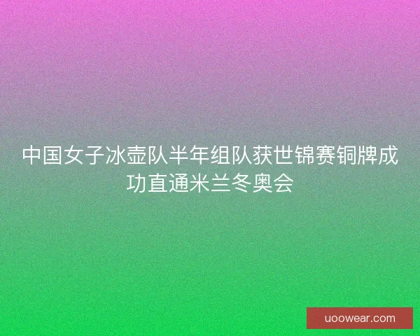 中国女子冰壶队半年组队获世锦赛铜牌成功直通米兰冬奥会