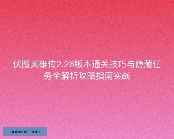 伏魔英雄传2.26版本通关技巧与隐藏任务全解析攻略指南实战