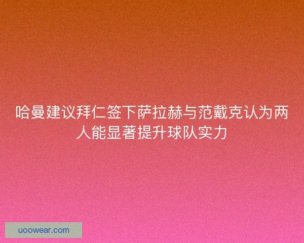 哈曼建议拜仁签下萨拉赫与范戴克认为两人能显著提升球队实力