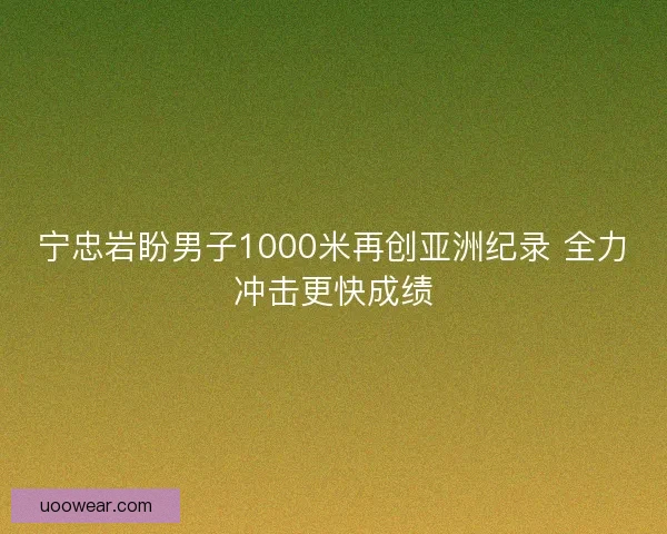 宁忠岩盼男子1000米再创亚洲纪录 全力冲击更快成绩
