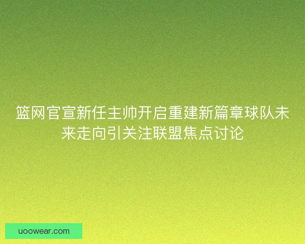 篮网官宣新任主帅开启重建新篇章球队未来走向引关注联盟焦点讨论