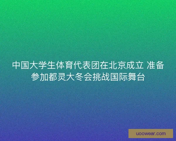 中国大学生体育代表团在北京成立 准备参加都灵大冬会挑战国际舞台