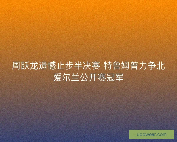 周跃龙遗憾止步半决赛 特鲁姆普力争北爱尔兰公开赛冠军