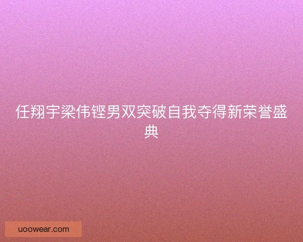 任翔宇梁伟铿男双突破自我夺得新荣誉盛典