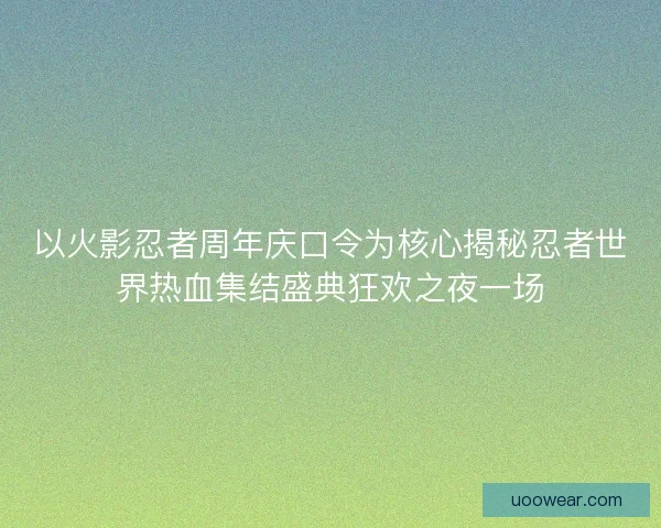 以火影忍者周年庆口令为核心揭秘忍者世界热血集结盛典狂欢之夜一场 以火影忍者周年庆口令为核心揭秘忍者世界热血集结盛典狂欢之夜一场