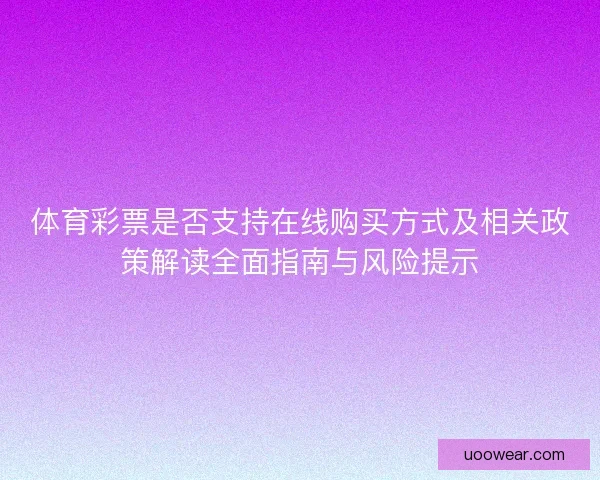 体育彩票是否支持在线购买方式及相关政策解读全面指南与风险提示