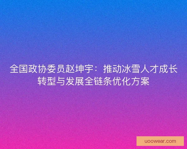 全国政协委员赵坤宇：推动冰雪人才成长转型与发展全链条优化方案